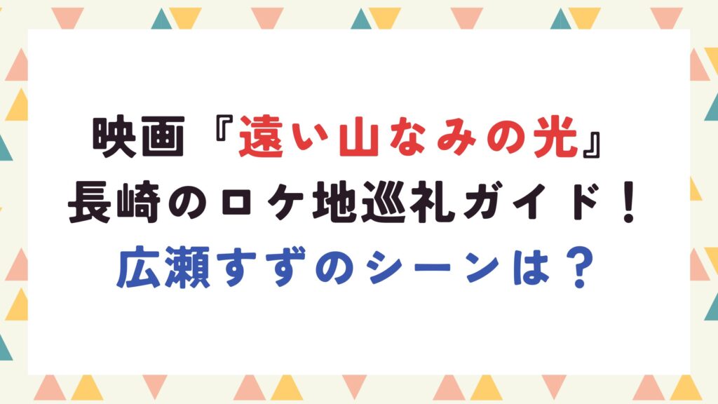映画『遠い山なみの光』長崎のロケ地巡礼ガイド！広瀬すずのシーンは？