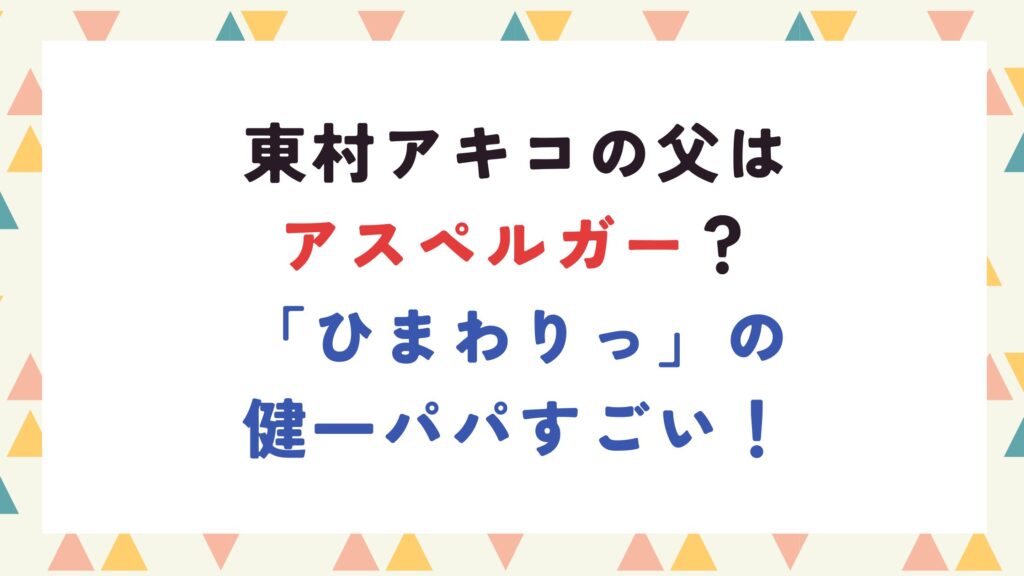 東村アキコの父はアスペルガー？「ひまわりっ」の健一パパすごい！