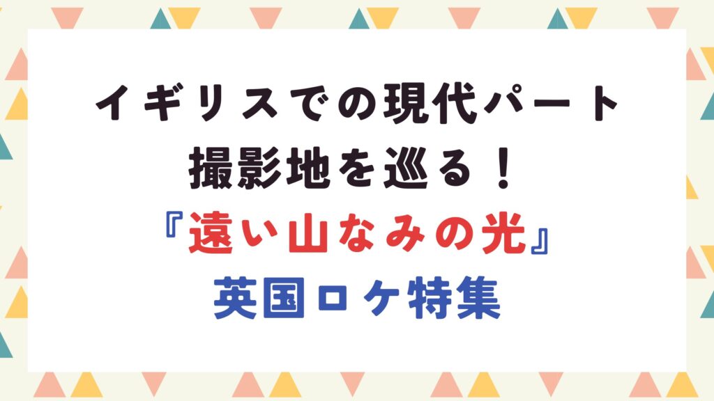 イギリスでの現代パート撮影地を巡る！『遠い山なみの光』英国ロケ特集