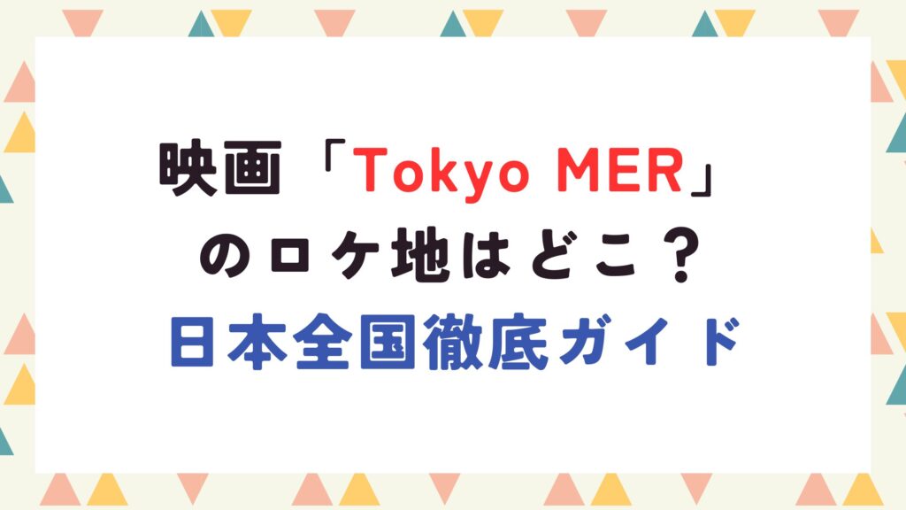 映画「Tokyo MER」 のロケ地はどこ？ 日本全国徹底ガイド